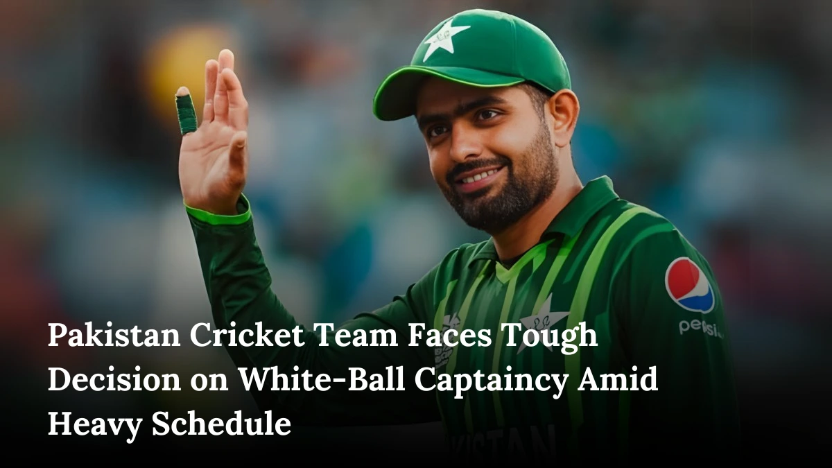 Pakistan Cricket Team Faces Tough Decision on White-Ball Captaincy Amid Heavy Schedule