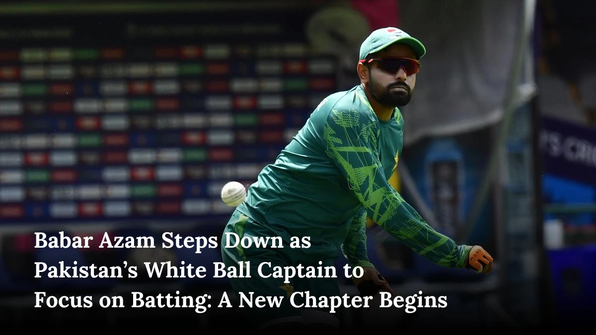 Babar Azam Steps Down as Pakistan’s White Ball Captain to Focus on Batting: A New Chapter Begins