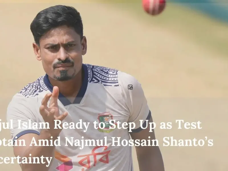 Taijul Islam Ready to Step Up as Test Captain Amid Najmul Hossain Shanto’s Uncertainty