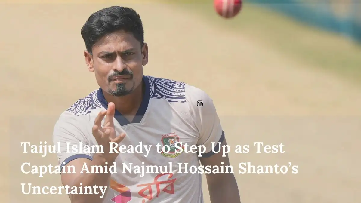 Taijul Islam Ready to Step Up as Test Captain Amid Najmul Hossain Shanto’s Uncertainty
