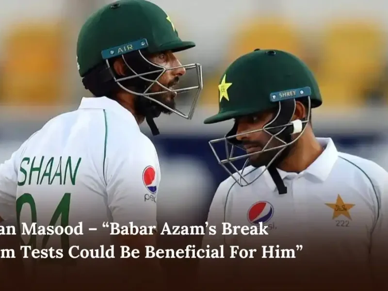 Shan Masood – “Babar Azam’s Break from Tests Could Be Beneficial For Him”