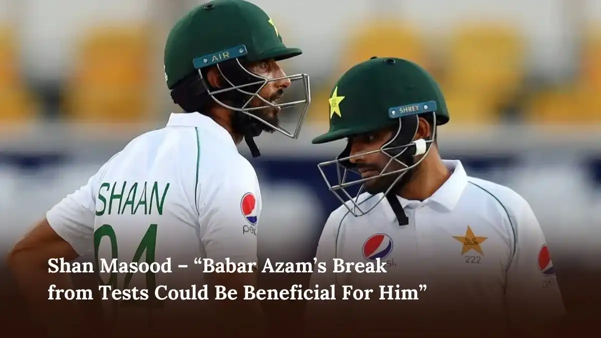 Shan Masood – “Babar Azam’s Break from Tests Could Be Beneficial For Him”