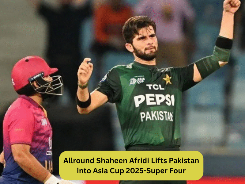 Allround Shaheen Afridi Lifts Pakistan into Asia Cup 2025-Super Four